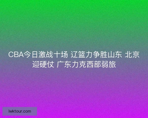 CBA今日激战十场 辽篮力争胜山东 北京迎硬仗 广东力克西部弱旅