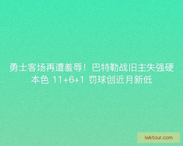 勇士客场再遭羞辱！巴特勒战旧主失强硬本色 11+6+1 罚球创近月新低