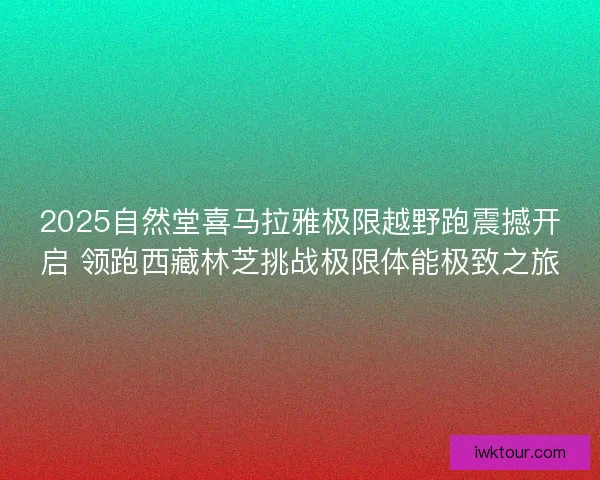 2025自然堂喜马拉雅极限越野跑震撼开启 领跑西藏林芝挑战极限体能极致之旅