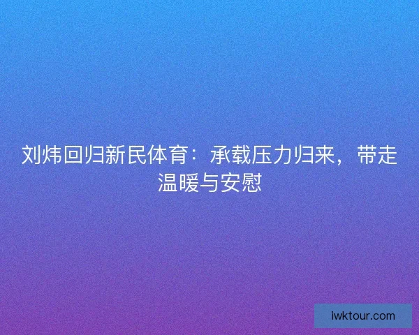 刘炜回归新民体育：承载压力归来，带走温暖与安慰