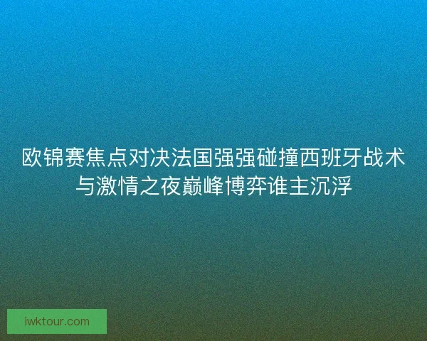 欧锦赛焦点对决法国强强碰撞西班牙战术与激情之夜巅峰博弈谁主沉浮