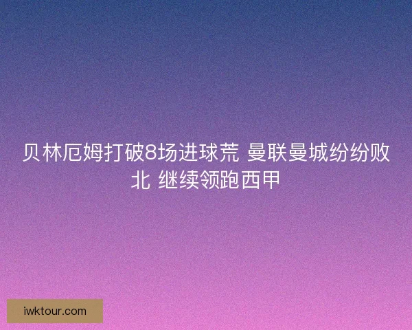 贝林厄姆打破8场进球荒 曼联曼城纷纷败北 继续领跑西甲