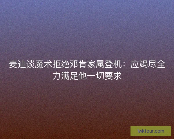 麦迪谈魔术拒绝邓肯家属登机：应竭尽全力满足他一切要求