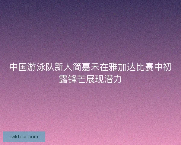 中国游泳队新人简嘉禾在雅加达比赛中初露锋芒展现潜力